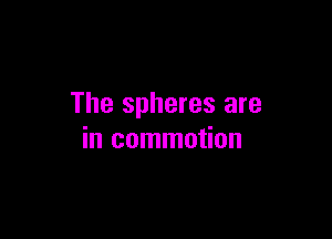 The spheres are

in commotion