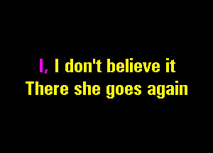 l. I don't believe it

There she goes again