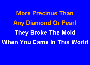 More Precious Than
Any Diamond 0r Pearl
They Broke The Mold

When You Came In This World