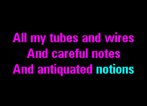 All my tubes and wires

And careful notes
And antiquated notions