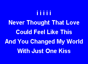 Never Thought That Love
Could Feel Like This

And You Changed My World
With Just One Kiss