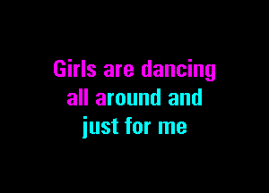 Girls are dancing

all around and
just for me