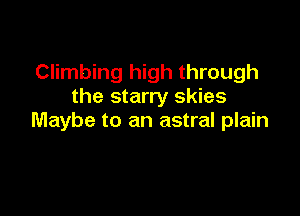 Climbing high through
the starry skies

Maybe to an astral plain