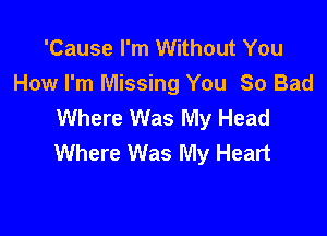 'Cause I'm Without You
How I'm Missing You So Bad
Where Was My Head

Where Was My Heart