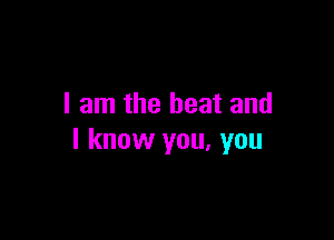 I am the beat and

I know you, you