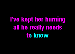 I've kept her burning

all he really needs
to know