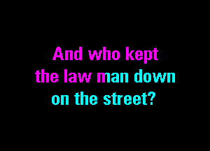 And who kept

the law man down
on the street?