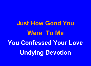 Just How Good You
Were To Me

You Confessed Your Love
Undying Devotion