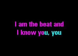 I am the beat and

I know you, you