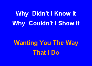 Why Didn't I Know It
Why Couldn't I Show It

Wanting You The Way
That I Do