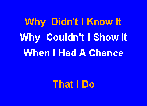 Why Didn't I Know It
Why Couldn't I Show It
When I Had A Chance

That I Do