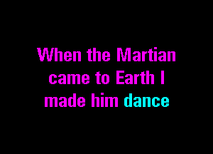 When the Martian

came to Earth I
made him dance