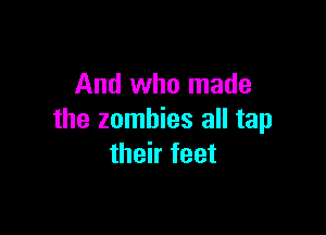 And who made

the zombies all tap
their feet