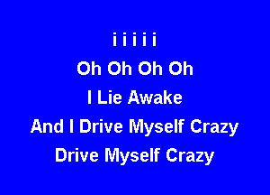 Oh Oh Oh Oh
I Lie Awake

And I Drive Myself Crazy
Drive Myself Crazy