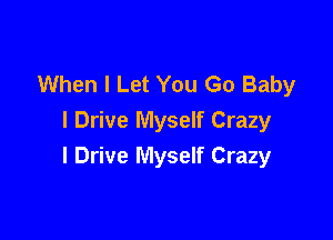 When I Let You Go Baby

I Drive Myself Crazy
I Drive Myself Crazy