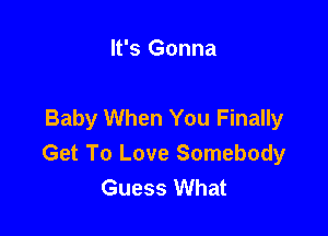 It's Gonna

Baby When You Finally

Get To Love Somebody
Guess What