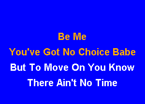 Be Me
You've Got No Choice Babe

But To Move On You Know
There Ain't No Time