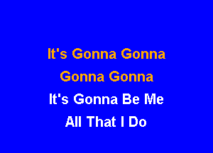 It's Gonna Gonna

Gonna Gonna
It's Gonna Be Me
All That I Do