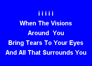 When The Visions

Around You
Bring Tears To Your Eyes
And All That Surrounds You