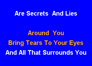 Are Secrets And Lies

Around You
Bring Tears To Your Eyes
And All That Surrounds You