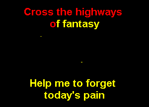 Cross the highways
of fantasy

Help me to forget
today's pain