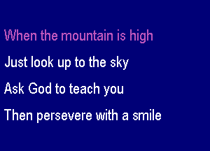 Just look up to the sky

Ask God to teach you

Then persevere with a smile