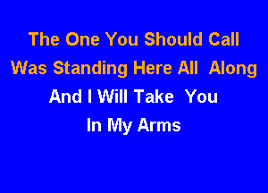 The One You Should Call
Was Standing Here All Along
And I Will Take You

In My Arms