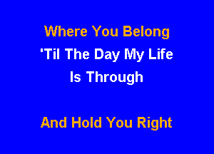 Where You Belong
'Til The Day My Life
Is Through

And Hold You Right