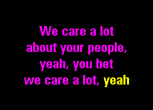 We care a lot
about your people,

yeah, you bet
we care a lot, yeah