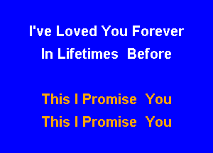I've Loved You Forever
In Lifetimes Before

This I Promise You
This I Promise You