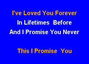 I've Loved You Forever
In Lifetimes Before

And I Promise You Never

This I Promise You