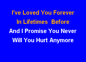 I've Loved You Forever
In Lifetimes Before

And I Promise You Never
Will You Hurt Anymore