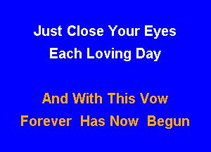 Just Close Your Eyes
Each Loving Day

And With This Vow
Forever Has Now Begun