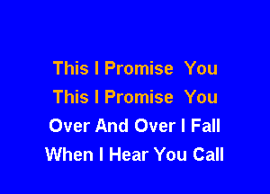 This I Promise You

This I Promise You
Over And Over I Fall
When I Hear You Call