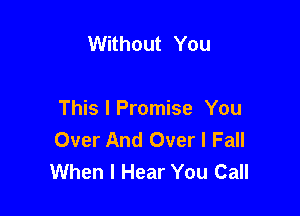 Without You

This I Promise You
Over And Over I Fall
When I Hear You Call