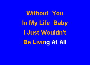 Without You
In My Life Baby
I Just Wouldn't

Be Living At All