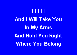 And I Will Take You

In My Arms
And Hold You Right
Where You Belong