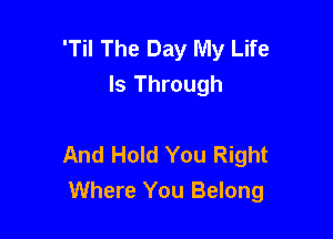 'Til The Day My Life
Is Through

And Hold You Right
Where You Belong