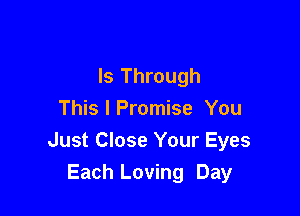 ls Through

This I Promise You
Just Close Your Eyes
Each Loving Day