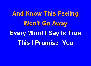 And Know This Feeling
Won't Go Away

Every Word I Say Is True
This I Promise You