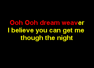 Ooh Ooh dream weaver
I believe you can get me

though the night