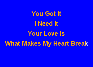 You Got It
I Need It

Your Love Is
What Makes My Heart Break