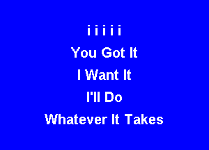 You Got It
I Want It

I'll Do
Whatever It Takes