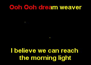 Ooh Ooh dream weaver

I believe we can reach
the morning light