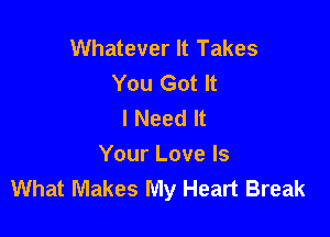 Whatever It Takes
You Got It
I Need It

Your Love Is
What Makes My Heart Break