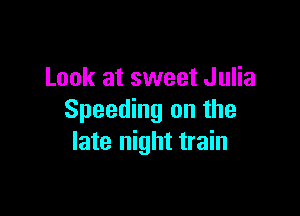 Look at sweet Julia

Speeding on the
late night train