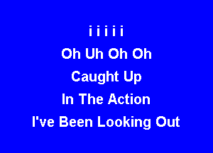 Oh Uh Oh Oh
Caught Up

In The Action
I've Been Looking Out