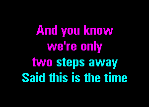 And you know
we're only

two steps away
Said this is the time