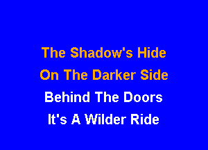 The Shadow's Hide
On The Darker Side

Behind The Doors
It's A Wilder Ride