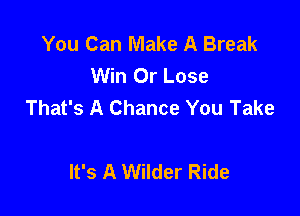 You Can Make A Break
Win Or Lose
That's A Chance You Take

It's A Wilder Ride